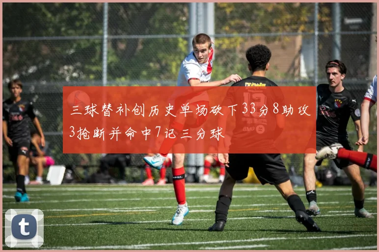 三球替补创历史单场砍下33分8助攻3抢断并命中7记三分球