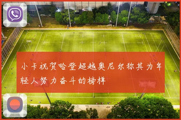 小卡祝贺哈登超越奥尼尔称其为年轻人努力奋斗的榜样