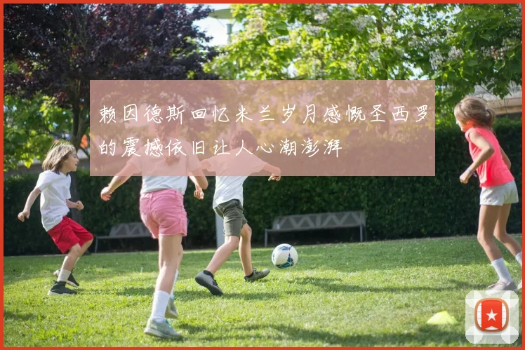赖因德斯回忆米兰岁月感慨圣西罗的震撼依旧让人心潮澎湃