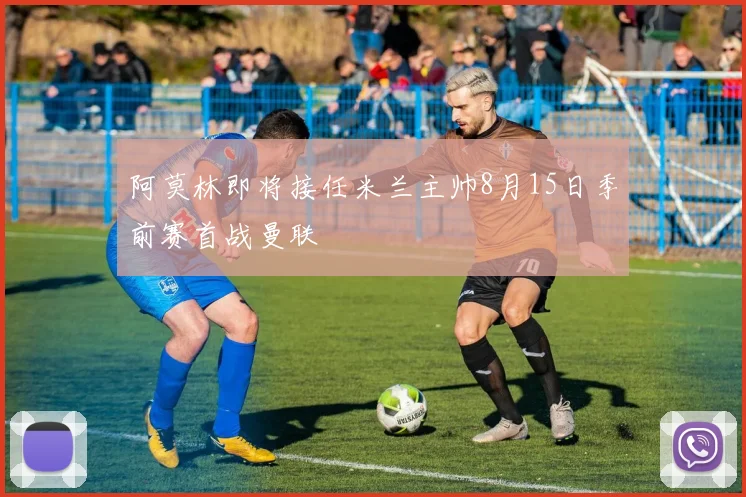 阿莫林即将接任米兰主帅8月15日季前赛首战曼联