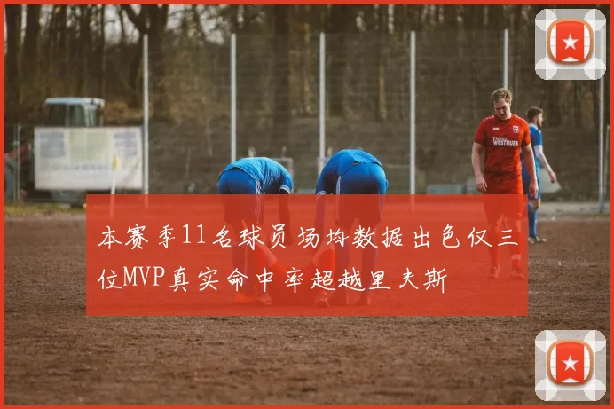 本赛季11名球员场均数据出色仅三位MVP真实命中率超越里夫斯