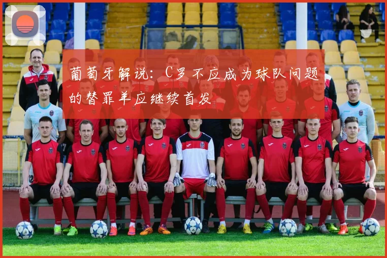 葡萄牙解说：C罗不应成为球队问题的替罪羊应继续首发