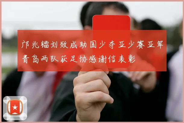 邝兆镭刘致成助国少夺亚少赛亚军青岛两队获足协感谢信表彰