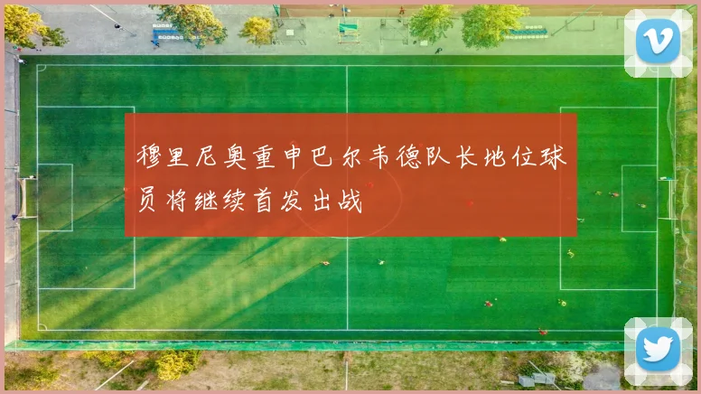 穆里尼奥重申巴尔韦德队长地位球员将继续首发出战