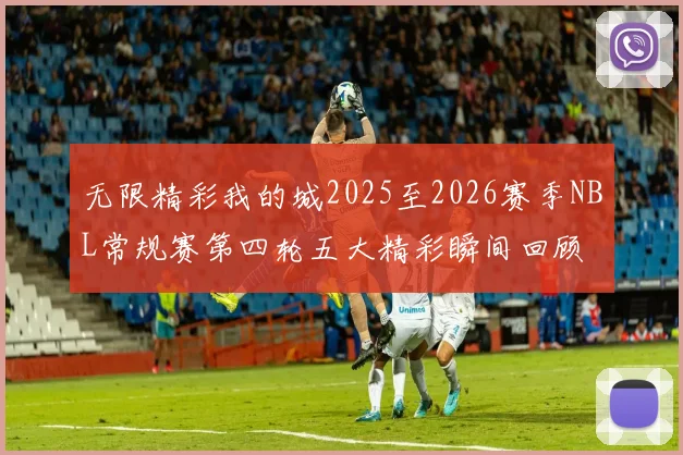 无限精彩我的城2025至2026赛季NBL常规赛第四轮五大精彩瞬间回顾
