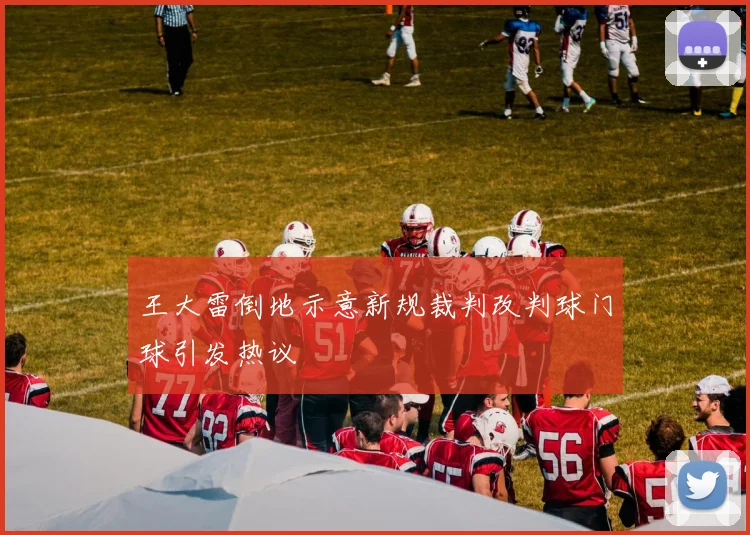 王大雷倒地示意新规裁判改判球门球引发热议