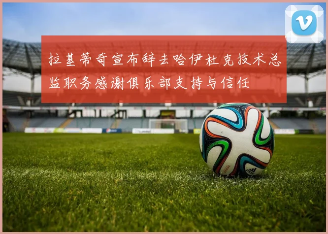 拉基蒂奇宣布辞去哈伊杜克技术总监职务感谢俱乐部支持与信任
