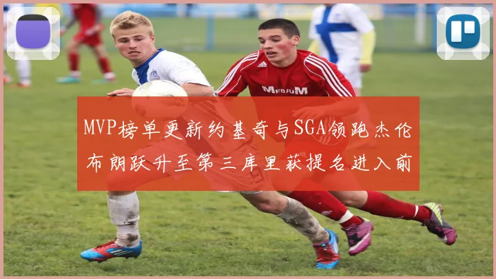 MVP榜单更新约基奇与SGA领跑杰伦布朗跃升至第三库里获提名进入前十