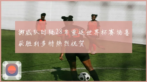 挪威队时隔28年重返世界杯赛场喜获胜利多特热烈祝贺