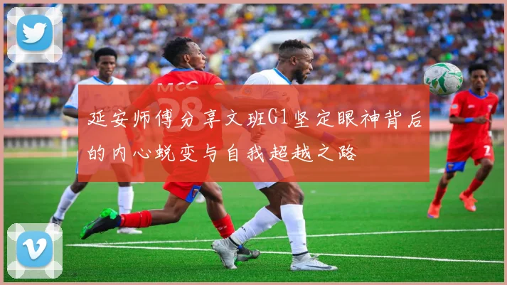 延安师傅分享文班G1坚定眼神背后的内心蜕变与自我超越之路
