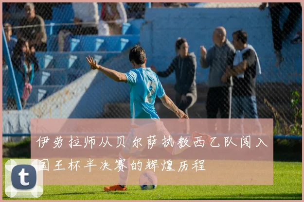 伊劳拉师从贝尔萨执教西乙队闯入国王杯半决赛的辉煌历程