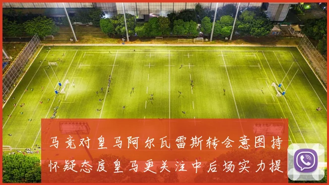 马竞对皇马阿尔瓦雷斯转会意图持怀疑态度皇马更关注中后场实力提升