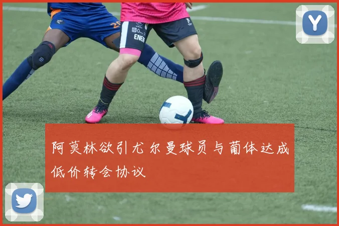 阿莫林欲引尤尔曼球员与葡体达成低价转会协议
