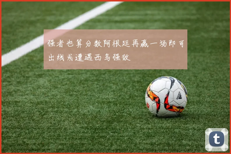 强者也算分数阿根廷再赢一场即可出线或遭遇西乌强敌