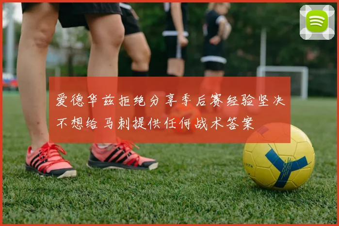 爱德华兹拒绝分享季后赛经验坚决不想给马刺提供任何战术答案