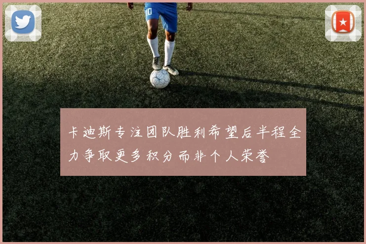 卡迪斯专注团队胜利希望后半程全力争取更多积分而非个人荣誉
