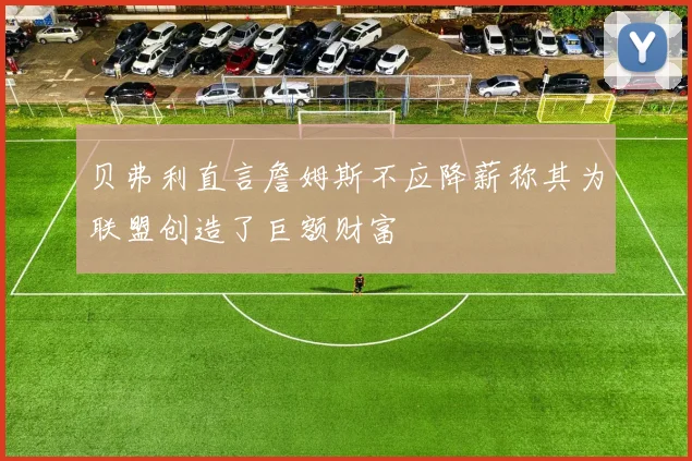 贝弗利直言詹姆斯不应降薪称其为联盟创造了巨额财富