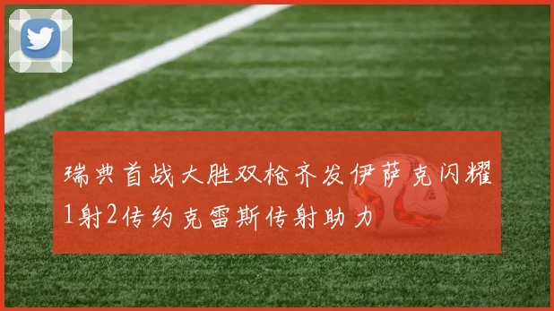 瑞典首战大胜双枪齐发伊萨克闪耀1射2传约克雷斯传射助力
