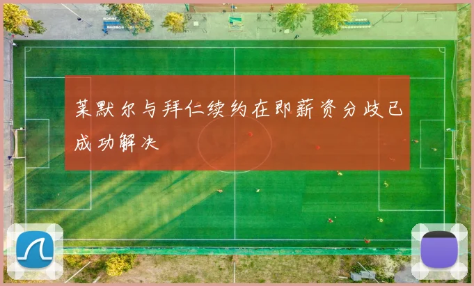 莱默尔与拜仁续约在即薪资分歧已成功解决
