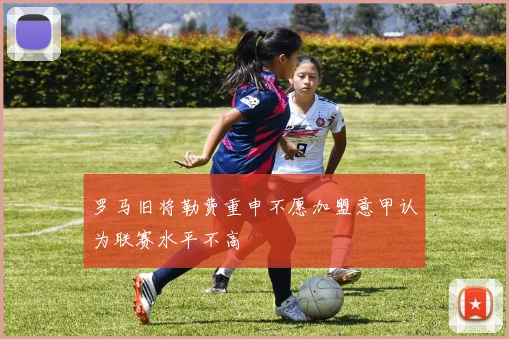 罗马旧将勒费重申不愿加盟意甲认为联赛水平不高