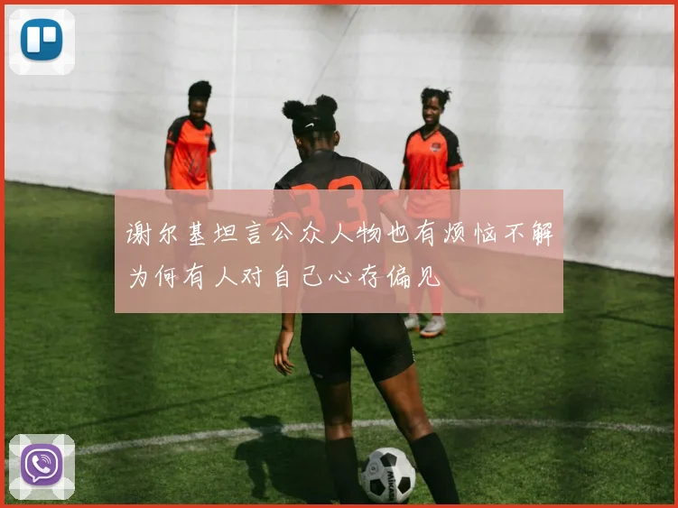 谢尔基坦言公众人物也有烦恼不解为何有人对自己心存偏见