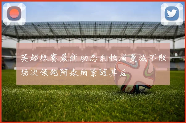 英超联赛最新动态利物浦曼城不败场次领跑阿森纳紧随其后