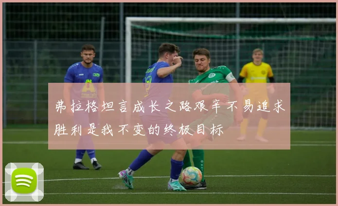 弗拉格坦言成长之路艰辛不易追求胜利是我不变的终极目标