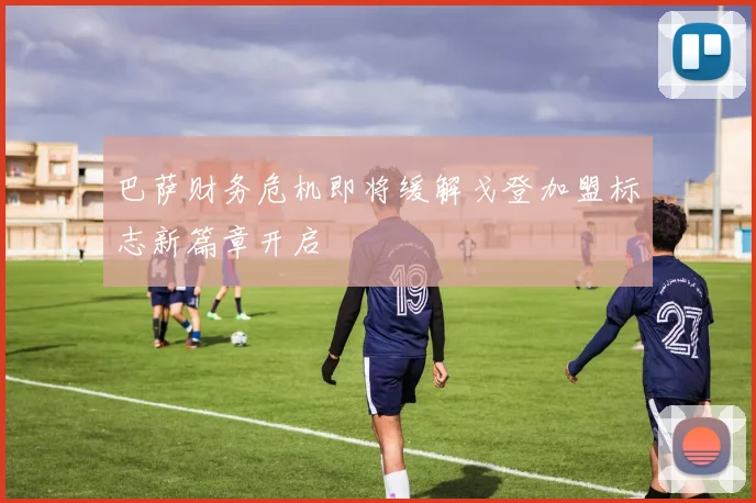 巴萨财务危机即将缓解戈登加盟标志新篇章开启