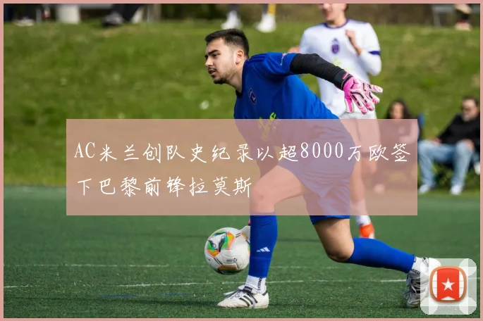 AC米兰创队史纪录以超8000万欧签下巴黎前锋拉莫斯