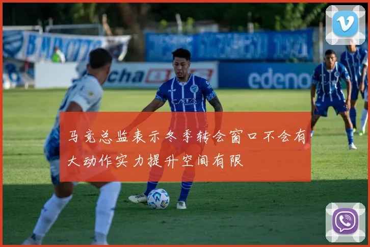 马竞总监表示冬季转会窗口不会有大动作实力提升空间有限