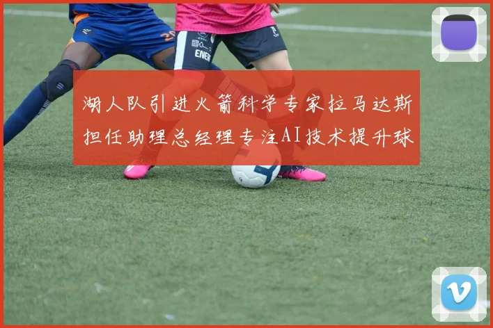 湖人队引进火箭科学专家拉马达斯担任助理总经理专注AI技术提升球队竞争力