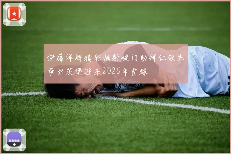 伊藤洋辉精彩抽射破门助拜仁领先萨尔茨堡迎来2026年首球