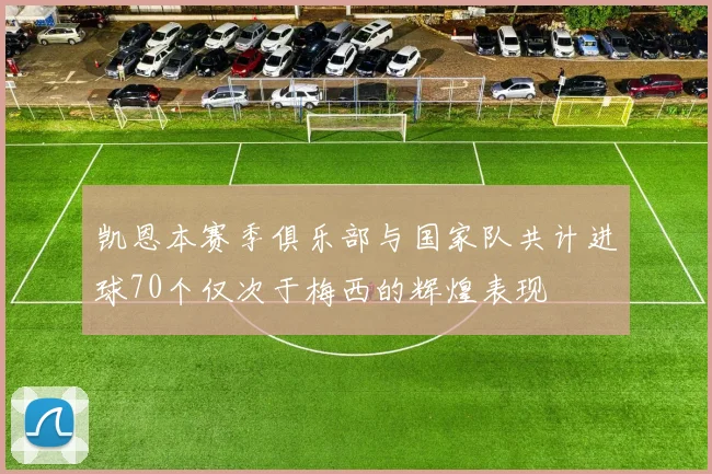 凯恩本赛季俱乐部与国家队共计进球70个仅次于梅西的辉煌表现