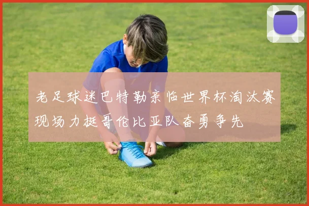 老足球迷巴特勒亲临世界杯淘汰赛现场力挺哥伦比亚队奋勇争先