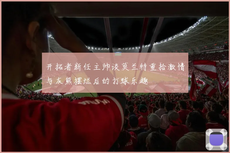 开拓者新任主帅谈莫兰特重拾激情与灰熊摆烂后的打球乐趣