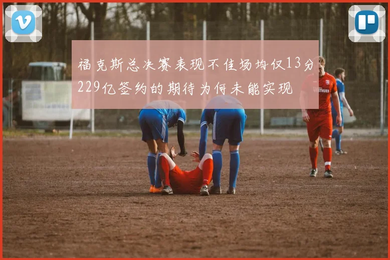 福克斯总决赛表现不佳场均仅13分229亿签约的期待为何未能实现