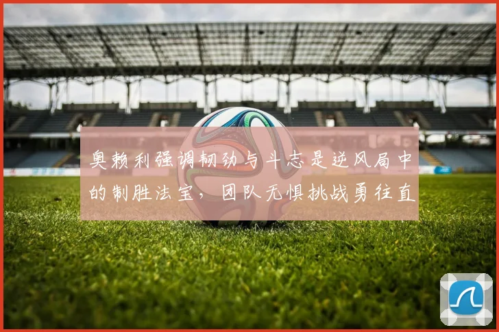 奥赖利强调韧劲与斗志是逆风局中的制胜法宝，团队无惧挑战勇往直前