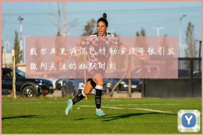 戴尔库里调侃巴特勒演技夸张引发裁判关注的幽默时刻
